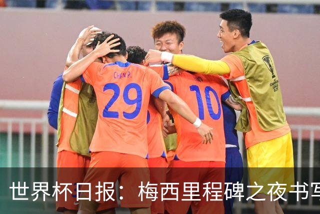 世界杯日报：梅西里程碑之夜书写传奇 姆巴佩加冕法国队史射手王