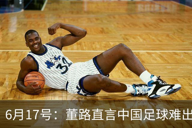 6月17号：董路直言中国足球难出C罗，天赋才是真正的关键，平台引导未来或能出巨星