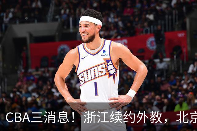 CBA三消息！浙江续约外教，北京首钢将换帅，郭艾伦张一山互动！
